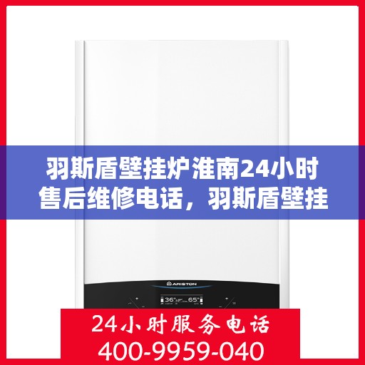 羽斯盾壁挂炉淮南24小时售后维修电话，羽斯盾壁挂炉淮南全天候售后维修热线