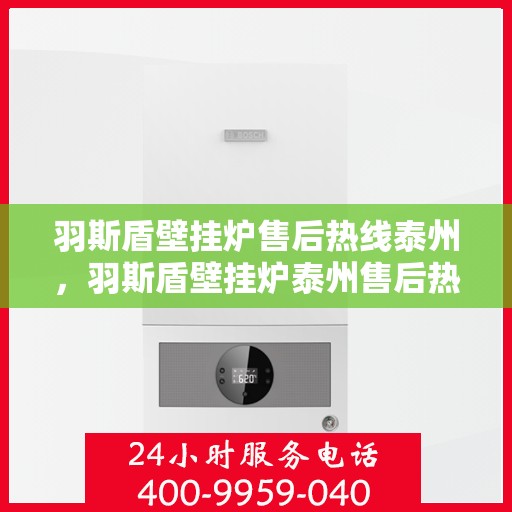 羽斯盾壁挂炉售后热线泰州，羽斯盾壁挂炉泰州售后热线及维修服务支持
