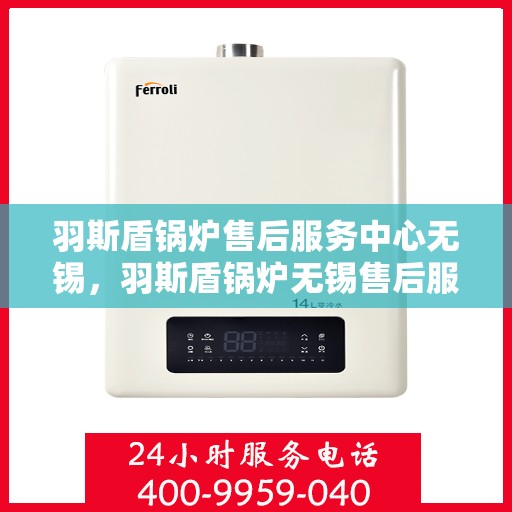 羽斯盾锅炉售后服务中心无锡，羽斯盾锅炉无锡售后服务中心，专业维修，贴心服务