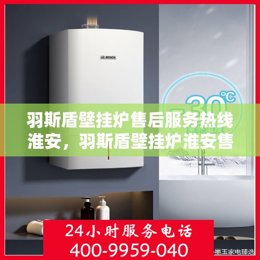 羽斯盾壁挂炉售后服务热线淮安，羽斯盾壁挂炉淮安售后服务热线及专业维修支持