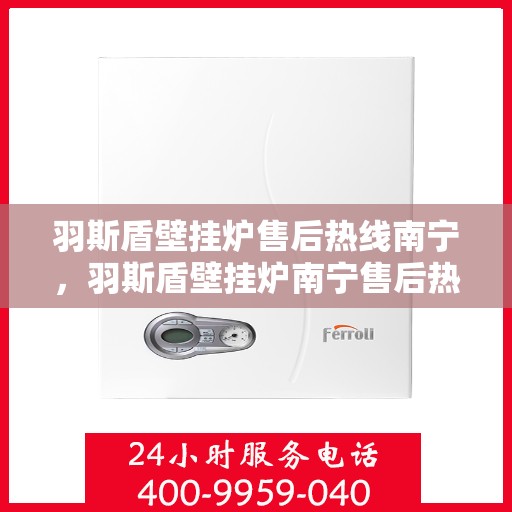 羽斯盾壁挂炉售后热线南宁，羽斯盾壁挂炉南宁售后热线专业服务启动