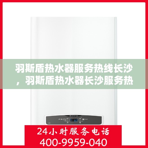 羽斯盾热水器服务热线长沙，羽斯盾热水器长沙服务热线详解