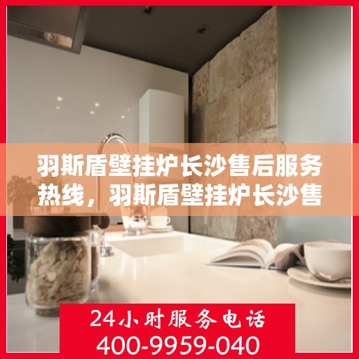 羽斯盾壁挂炉长沙售后服务热线，羽斯盾壁挂炉长沙售后热线专业服务，解决您的壁挂炉问题