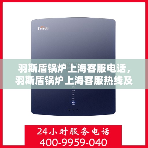 羽斯盾锅炉上海客服电话，羽斯盾锅炉上海客服热线及咨询电话号码