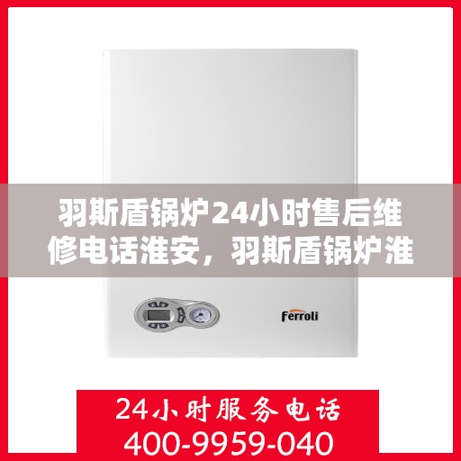 羽斯盾锅炉24小时售后维修电话淮安，羽斯盾锅炉淮安售后维修热线，全天候专业服务保障，24小时售后维修电话即刻响应！