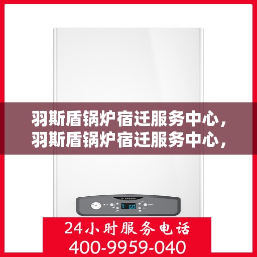 羽斯盾锅炉宿迁服务中心，羽斯盾锅炉宿迁服务中心，专业维修与优质服务并重