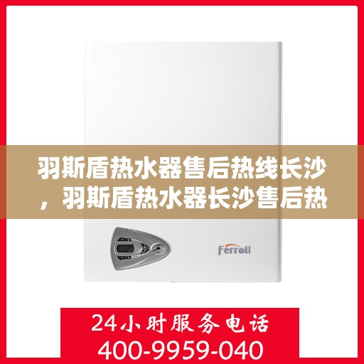 羽斯盾热水器售后热线长沙，羽斯盾热水器长沙售后热线及服务一览