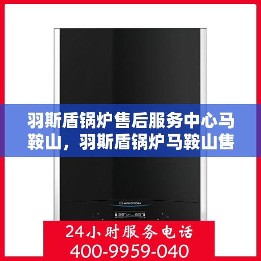 羽斯盾锅炉售后服务中心马鞍山，羽斯盾锅炉马鞍山售后服务中心，专业维修与贴心服务