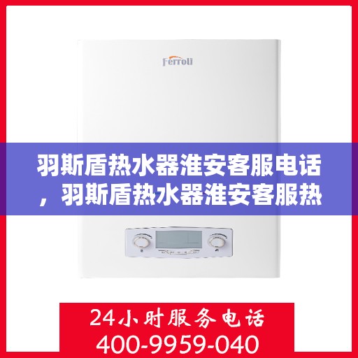 羽斯盾热水器淮安客服电话，羽斯盾热水器淮安客服热线及咨询服务中心介绍