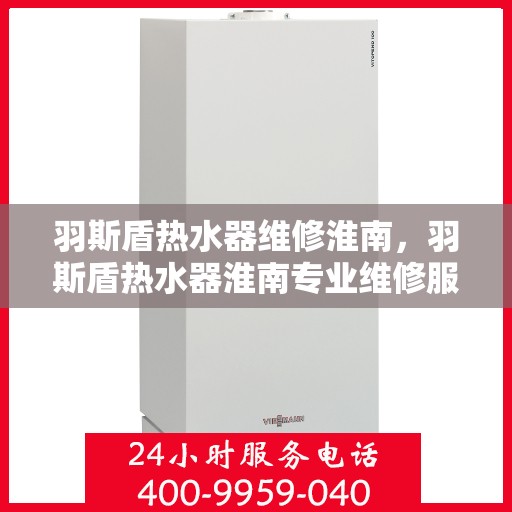 羽斯盾热水器维修淮南，羽斯盾热水器淮南专业维修服务