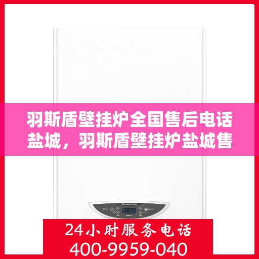 羽斯盾壁挂炉全国售后电话盐城，羽斯盾壁挂炉盐城售后电话及维修服务全攻略