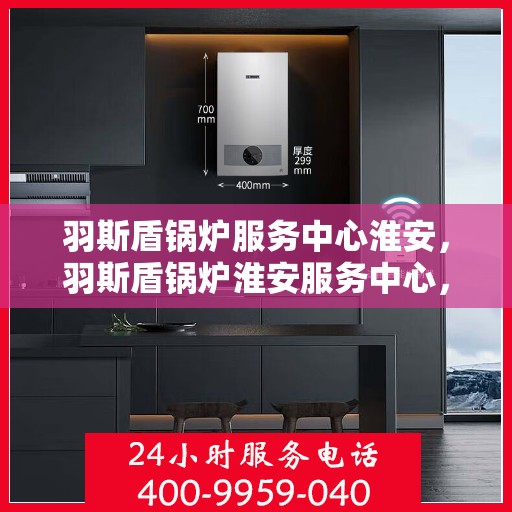 羽斯盾锅炉服务中心淮安，羽斯盾锅炉淮安服务中心，专业维修与优质服务并行