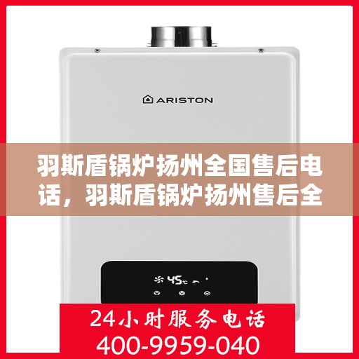 羽斯盾锅炉扬州全国售后电话，羽斯盾锅炉扬州售后全国服务热线公布