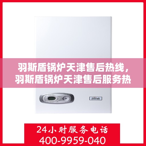 羽斯盾锅炉天津售后热线，羽斯盾锅炉天津售后服务热线，专业解决您的锅炉问题