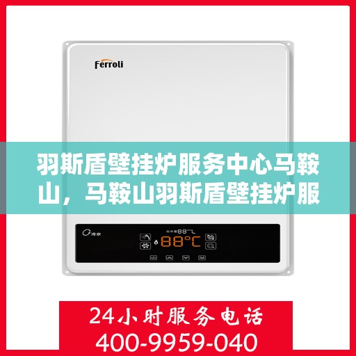 羽斯盾壁挂炉服务中心马鞍山，马鞍山羽斯盾壁挂炉服务中心专业服务