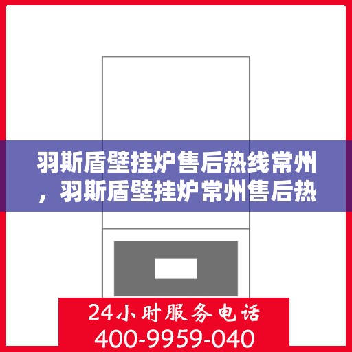 羽斯盾壁挂炉售后热线常州，羽斯盾壁挂炉常州售后热线及维修服务支持