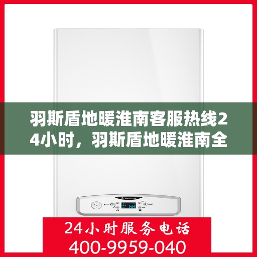 羽斯盾地暖淮南客服热线24小时，羽斯盾地暖淮南全天候客服热线，温暖连接，服务不打烊