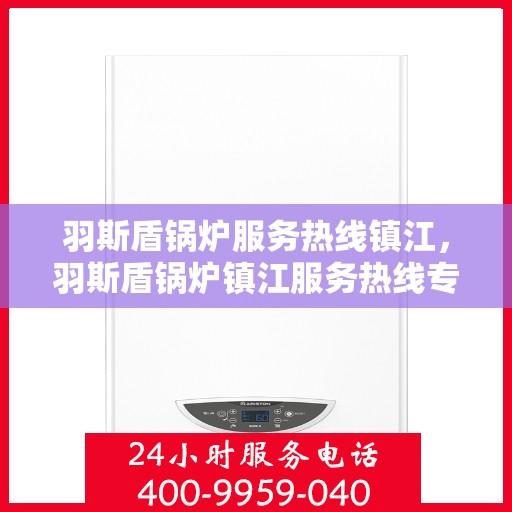 羽斯盾锅炉服务热线镇江，羽斯盾锅炉镇江服务热线专业解答，贴心保障