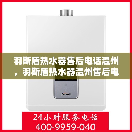 羽斯盾热水器售后电话温州，羽斯盾热水器温州售后电话及维修服务指南
