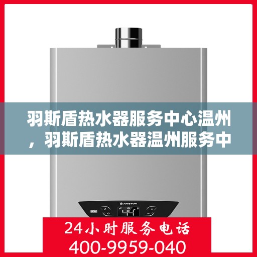 羽斯盾热水器服务中心温州，羽斯盾热水器温州服务中心，专业维修与贴心服务