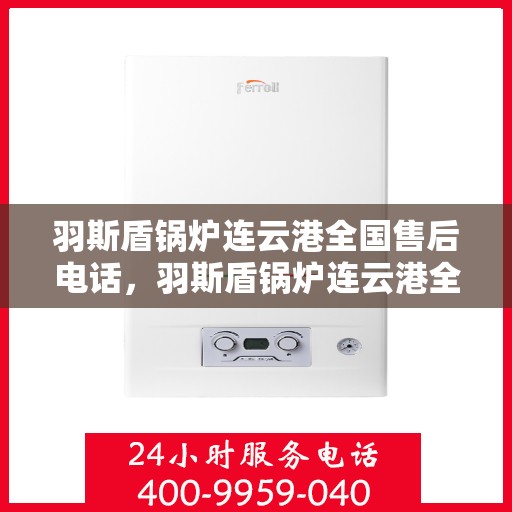 羽斯盾锅炉连云港全国售后电话，羽斯盾锅炉连云港全国售后服务热线电话公布