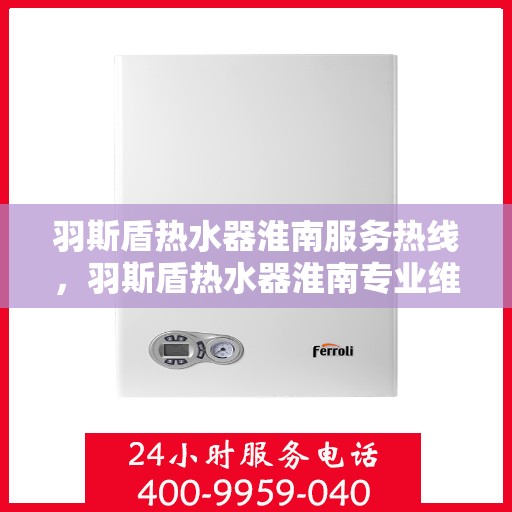 羽斯盾热水器淮南服务热线，羽斯盾热水器淮南专业维修服务热线，贴心关怀您的温暖生活