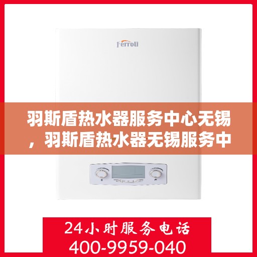 羽斯盾热水器服务中心无锡，羽斯盾热水器无锡服务中心，专业维修与贴心服务