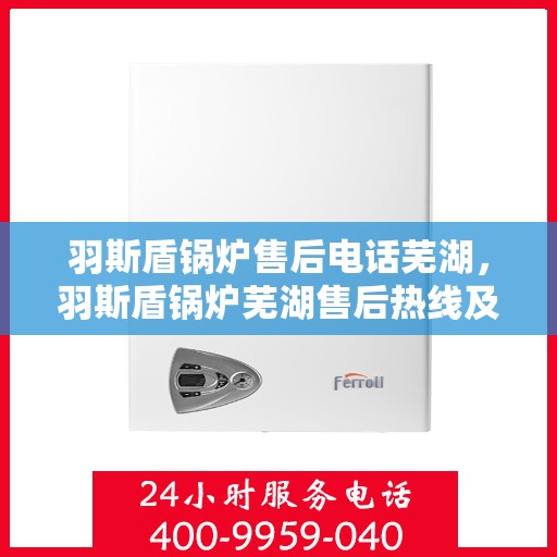 羽斯盾锅炉售后电话芜湖，羽斯盾锅炉芜湖售后热线及维修服务保障