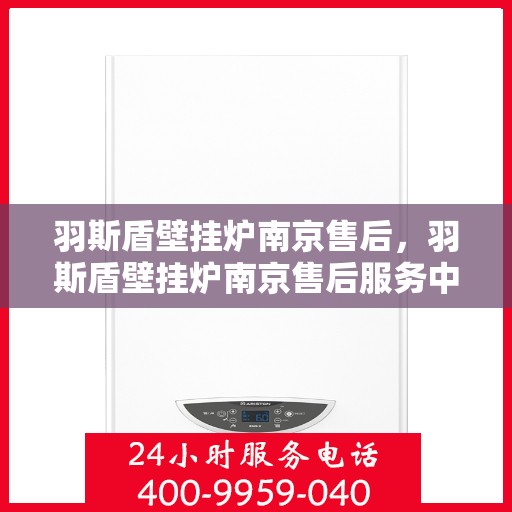 羽斯盾壁挂炉南京售后，羽斯盾壁挂炉南京售后服务中心，专业维修与贴心服务