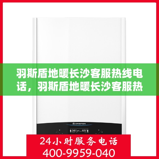 羽斯盾地暖长沙客服热线电话，羽斯盾地暖长沙客服热线详解，一站式服务，温暖您的生活