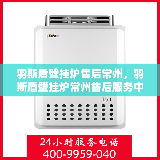 羽斯盾壁挂炉售后常州，羽斯盾壁挂炉常州售后服务中心