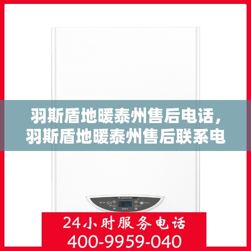 羽斯盾地暖泰州售后电话，羽斯盾地暖泰州售后联系电话及售后服务解析