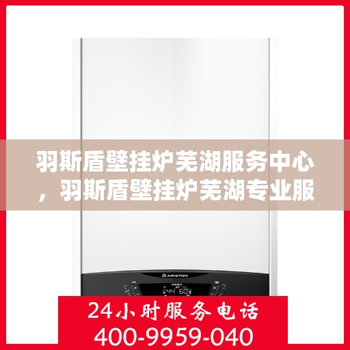 羽斯盾壁挂炉芜湖服务中心，羽斯盾壁挂炉芜湖专业服务中心