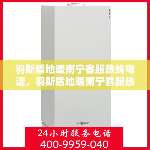 羽斯盾地暖南宁客服热线电话，羽斯盾地暖南宁客服热线详解，专业解答，贴心服务