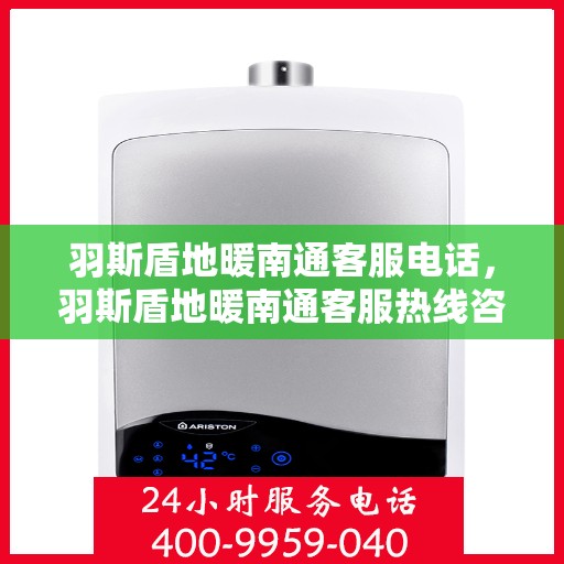 羽斯盾地暖南通客服电话，羽斯盾地暖南通客服热线咨询及售后服务电话