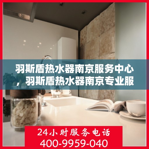 羽斯盾热水器南京服务中心，羽斯盾热水器南京专业服务中心，贴心服务，温暖您的生活
