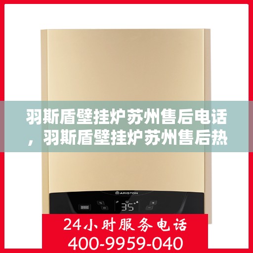 羽斯盾壁挂炉苏州售后电话，羽斯盾壁挂炉苏州售后热线及维修服务电话查询指南