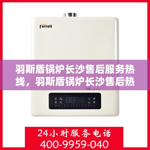 羽斯盾锅炉长沙售后服务热线，羽斯盾锅炉长沙售后热线，专业服务，贴心保障