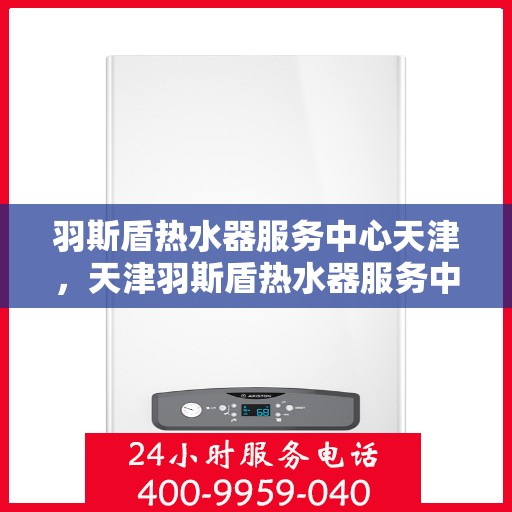 羽斯盾热水器服务中心天津，天津羽斯盾热水器服务中心，专业维修与保养一站式解决方案