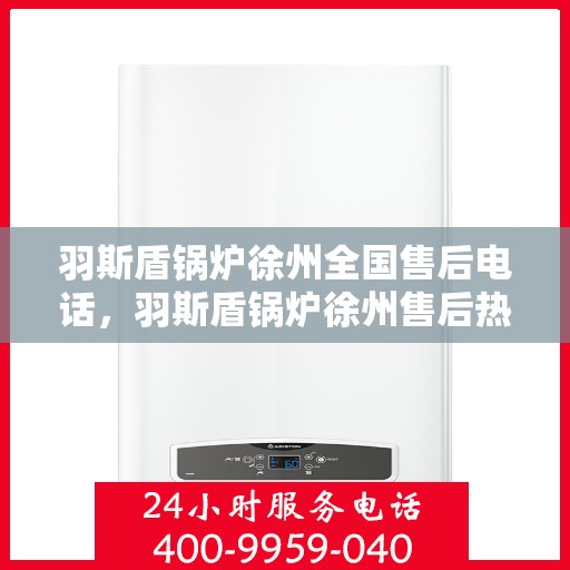 羽斯盾锅炉徐州全国售后电话，羽斯盾锅炉徐州售后热线及全国服务网点电话汇总