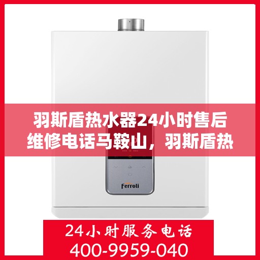 羽斯盾热水器24小时售后维修电话马鞍山，羽斯盾热水器马鞍山售后维修热线全天候服务，专业解决您的热水问题！