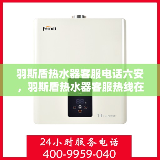 羽斯盾热水器客服电话六安，羽斯盾热水器客服热线在六安，专业团队为您解答疑问
