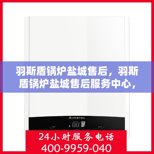 羽斯盾锅炉盐城售后，羽斯盾锅炉盐城售后服务中心，专业维修与优质服务