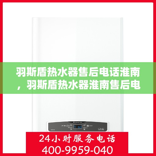 羽斯盾热水器售后电话淮南，羽斯盾热水器淮南售后电话及服务一览