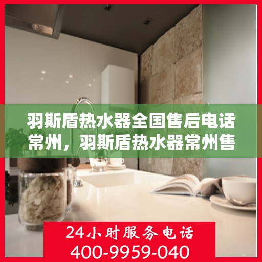 羽斯盾热水器全国售后电话常州，羽斯盾热水器常州售后电话及全国售后服务体系解析