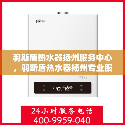 羽斯盾热水器扬州服务中心，羽斯盾热水器扬州专业服务中心，贴心服务，温暖您的生活