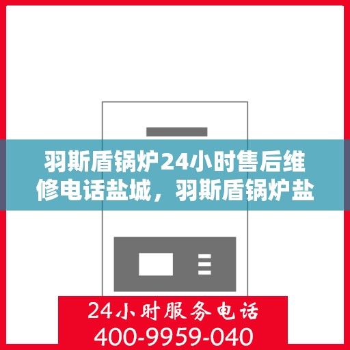 羽斯盾锅炉24小时售后维修电话盐城，羽斯盾锅炉盐城售后维修热线，全天候专业服务保障，贴心无忧！