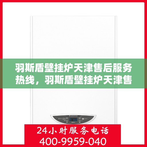 羽斯盾壁挂炉天津售后服务热线，羽斯盾壁挂炉天津售后热线，专业服务，贴心关怀