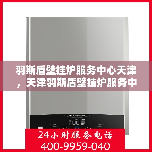 羽斯盾壁挂炉服务中心天津，天津羽斯盾壁挂炉服务中心，专业维修与保养一站式解决