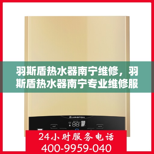 羽斯盾热水器南宁维修，羽斯盾热水器南宁专业维修服务